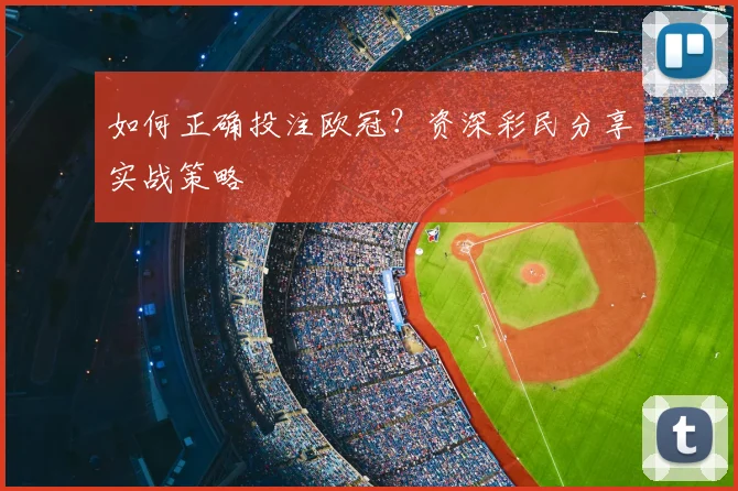 如何正确投注欧冠？资深彩民分享实战策略