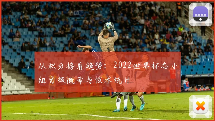 从积分榜看趋势：2022世界杯各小组晋级概率与技术统计