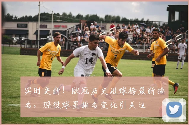 实时更新！欧冠历史进球榜最新排名，现役球星排名变化引关注