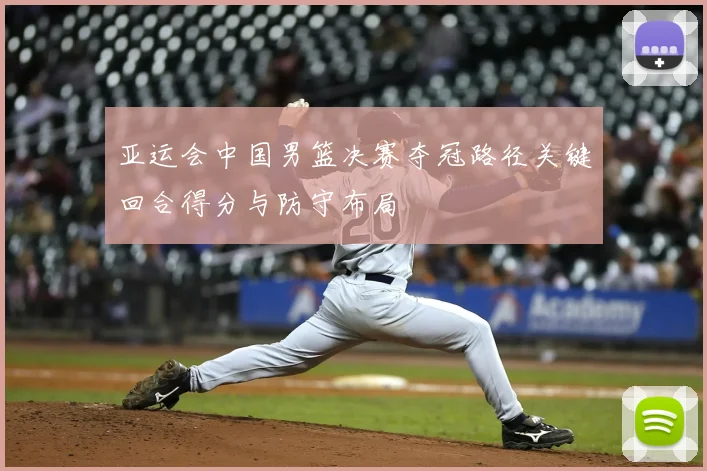 亚运会中国男篮决赛夺冠路径关键回合得分与防守布局