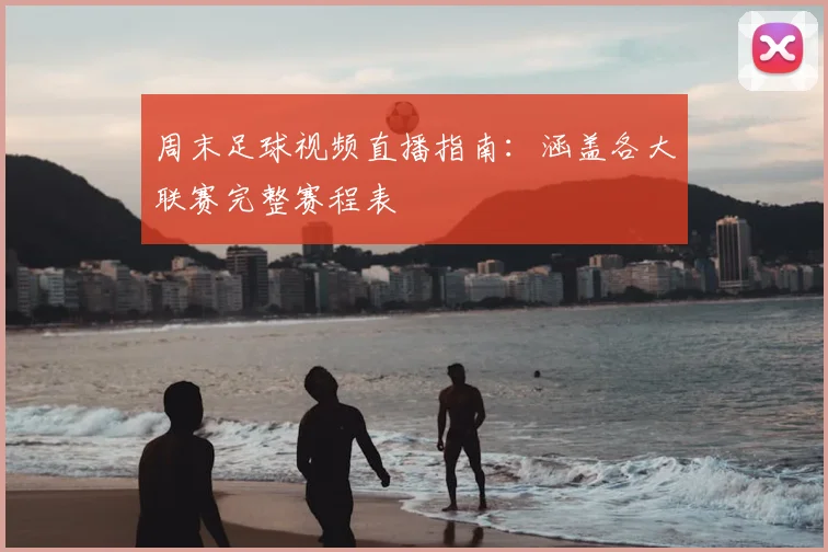 周末足球视频直播指南：涵盖各大联赛完整赛程表