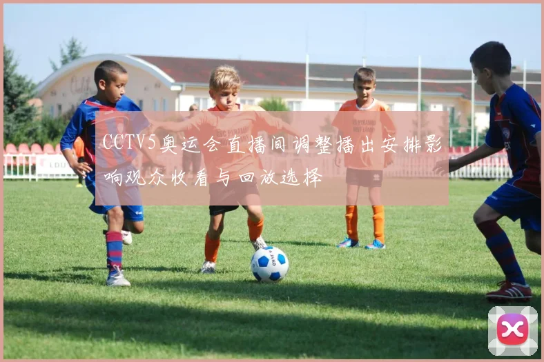 CCTV5奥运会直播间调整播出安排影响观众收看与回放选择