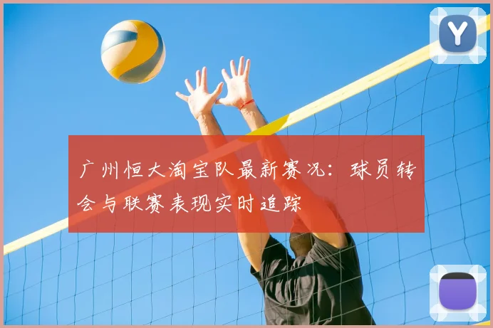 广州恒大淘宝队最新赛况：球员转会与联赛表现实时追踪