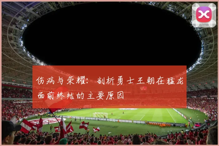 伤病与荣耀：剖析勇士王朝在猛龙面前终结的主要原因