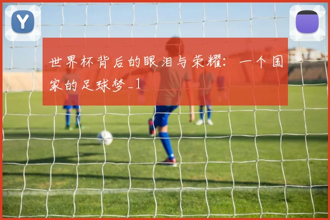 世界杯背后的眼泪与荣耀：一个国家的足球梦_1