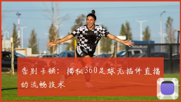 告别卡顿：揭秘360足球无插件直播的流畅技术