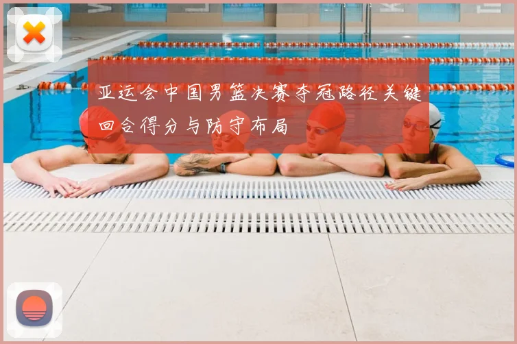 亚运会中国男篮决赛夺冠路径关键回合得分与防守布局