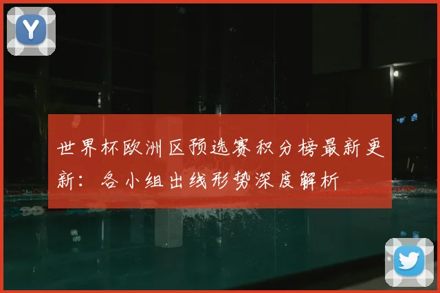 世界杯欧洲区预选赛积分榜最新更新：各小组出线形势深度解析
