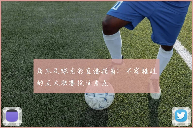 周末足球竞彩直播指南：不容错过的五大联赛投注看点