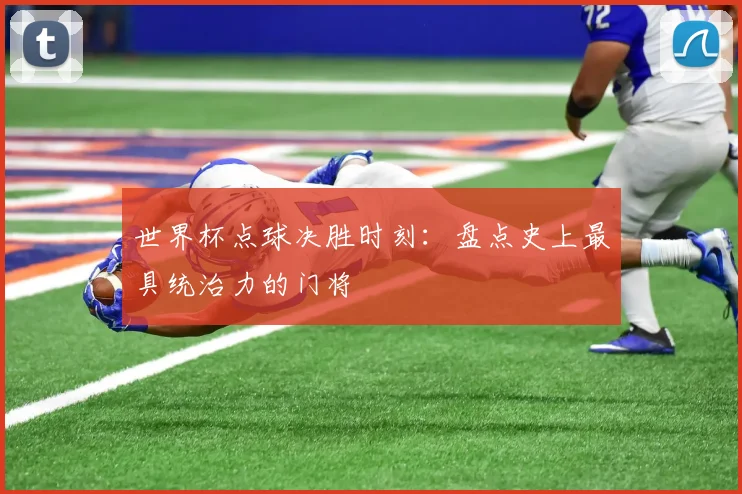 世界杯点球决胜时刻：盘点史上最具统治力的门将