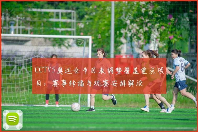 CCTV5奥运会节目表调整覆盖重点项目，赛事转播与观赛安排解读