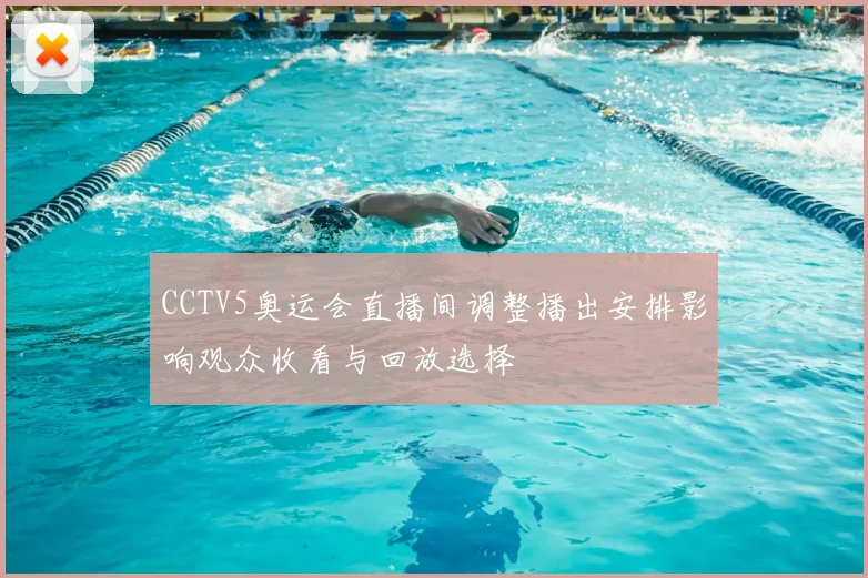 CCTV5奥运会直播间调整播出安排影响观众收看与回放选择