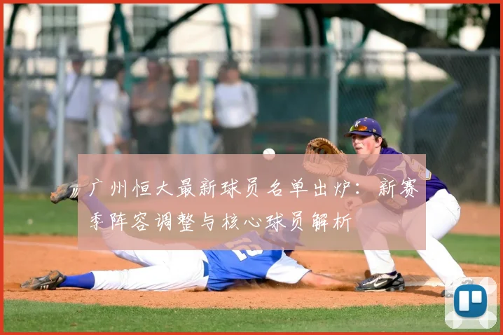 广州恒大最新球员名单出炉：新赛季阵容调整与核心球员解析