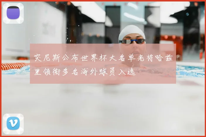 突尼斯公布世界杯大名单老将哈兹里领衔多名海外球员入选