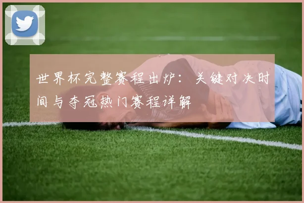 世界杯完整赛程出炉：关键对决时间与夺冠热门赛程详解