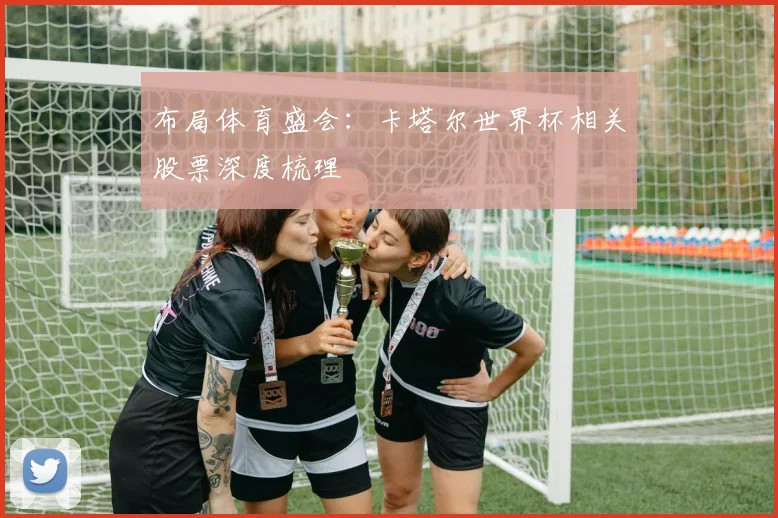 布局体育盛会:卡塔尔世界杯相关股票深度梳理