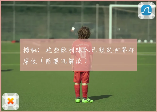 揭秘:这些欧洲球队已锁定世界杯席位(附赛况解读)