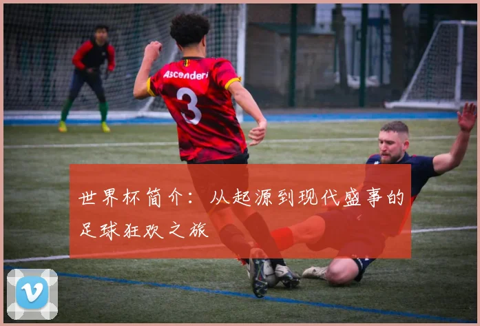 世界杯简介：从起源到现代盛事的足球狂欢之旅