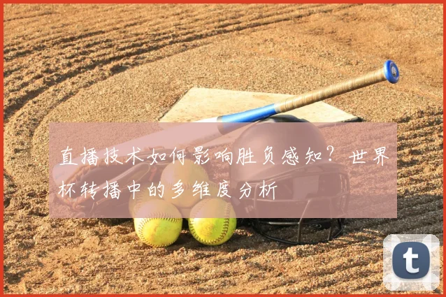 直播技术如何影响胜负感知?世界杯转播中的多维度分析