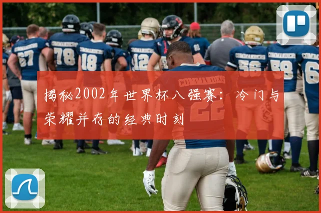 揭秘2002年世界杯八强赛：冷门与荣耀并存的经典时刻