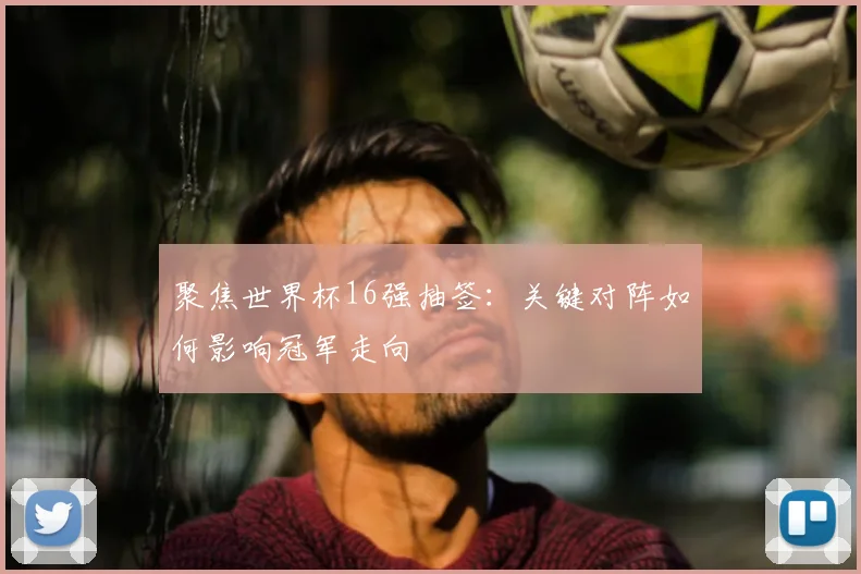 聚焦世界杯16强抽签：关键对阵如何影响冠军走向