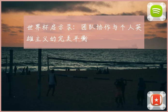 世界杯启示录:团队协作与个人英雄主义的完美平衡