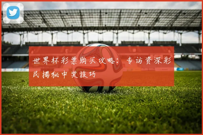 世界杯彩票购买攻略:专访资深彩民揭秘中奖技巧