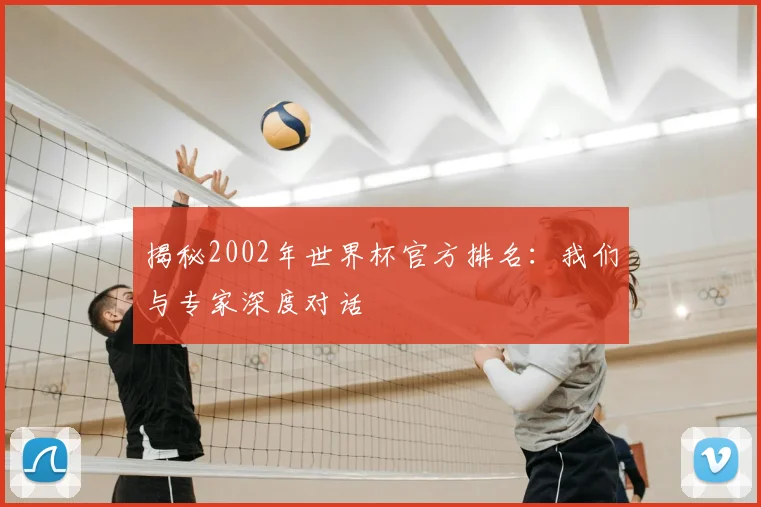 揭秘2002年世界杯官方排名：我们与专家深度对话