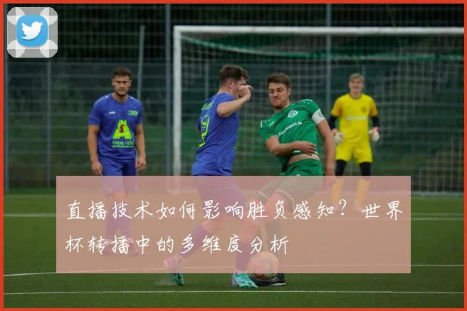 直播技术如何影响胜负感知?世界杯转播中的多维度分析