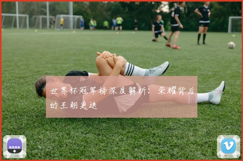 世界杯冠军榜深度解析：荣耀背后的王朝更迭