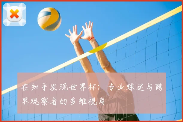 在知乎发现世界杯:专业球迷与跨界观察者的多维视角