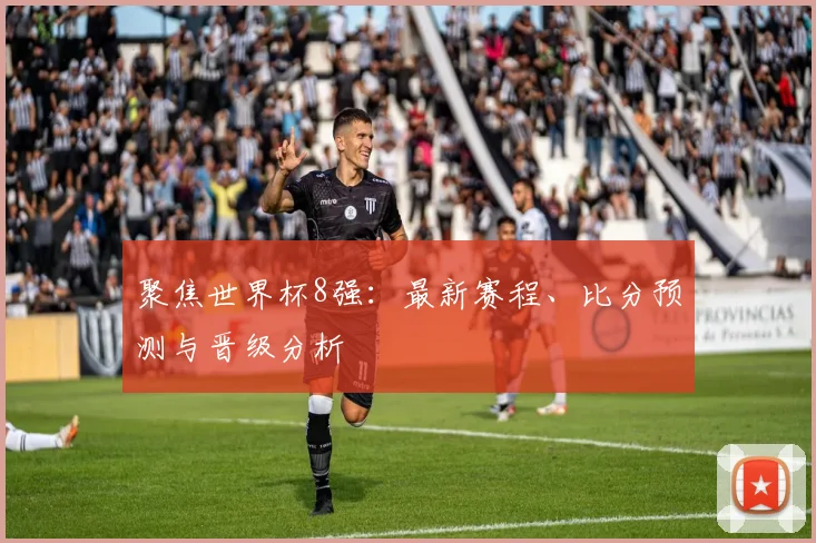 聚焦世界杯8强：最新赛程、比分预测与晋级分析