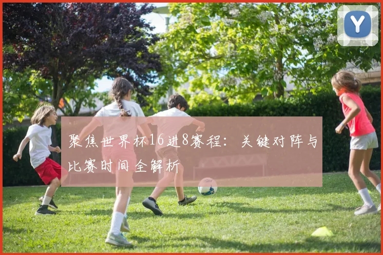 聚焦世界杯16进8赛程：关键对阵与比赛时间全解析