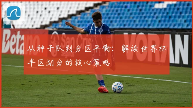 从种子队到分区平衡：解读世界杯半区划分的核心策略