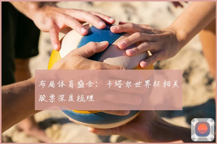 布局体育盛会:卡塔尔世界杯相关股票深度梳理