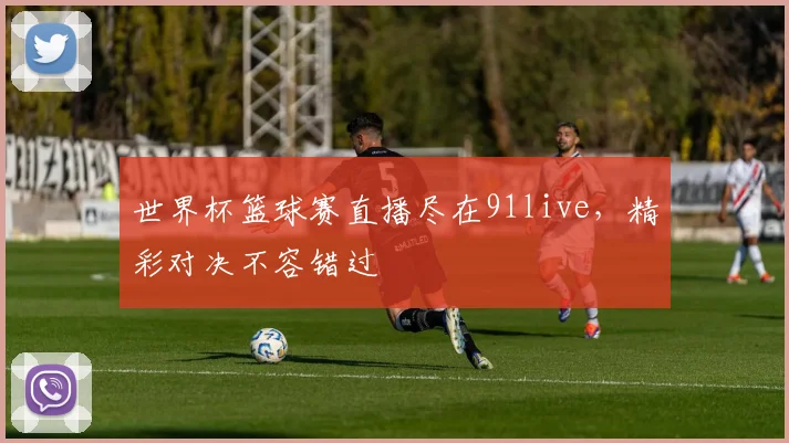 世界杯篮球赛直播尽在91live，精彩对决不容错过