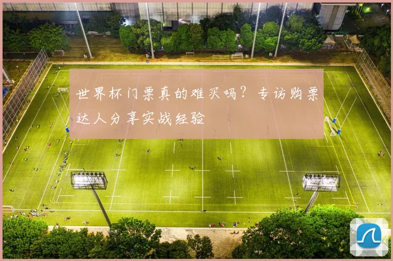 世界杯门票真的难买吗？专访购票达人分享实战经验