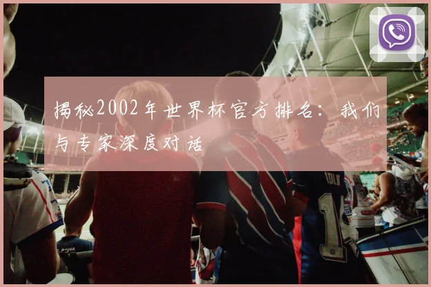 揭秘2002年世界杯官方排名：我们与专家深度对话