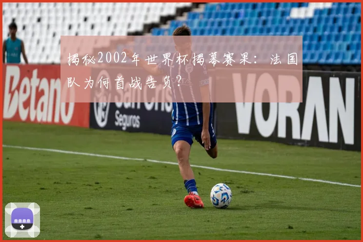 揭秘2002年世界杯揭幕赛果：法国队为何首战告负？