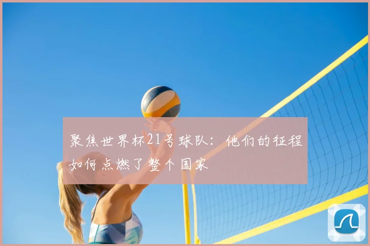聚焦世界杯21号球队：他们的征程如何点燃了整个国家
