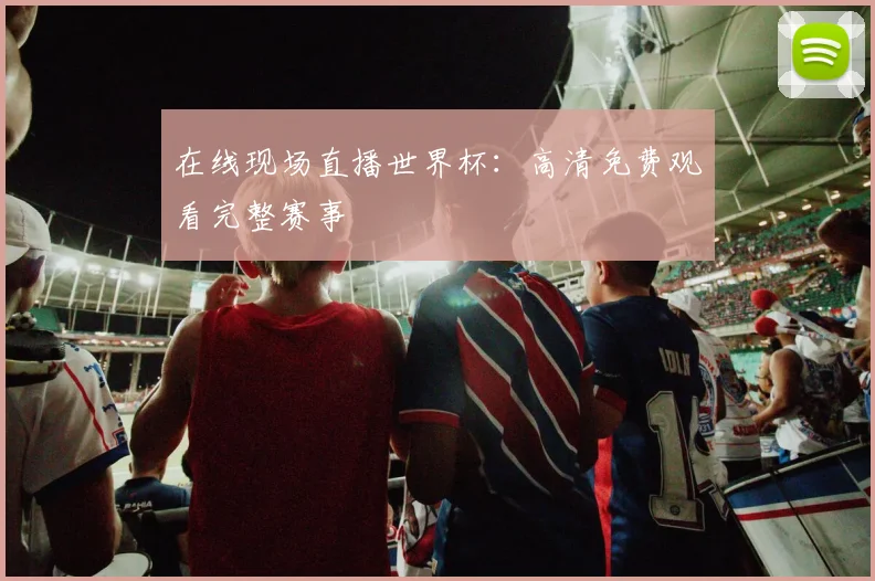 在线现场直播世界杯:高清免费观看完整赛事