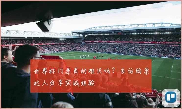 世界杯门票真的难买吗?专访购票达人分享实战经验