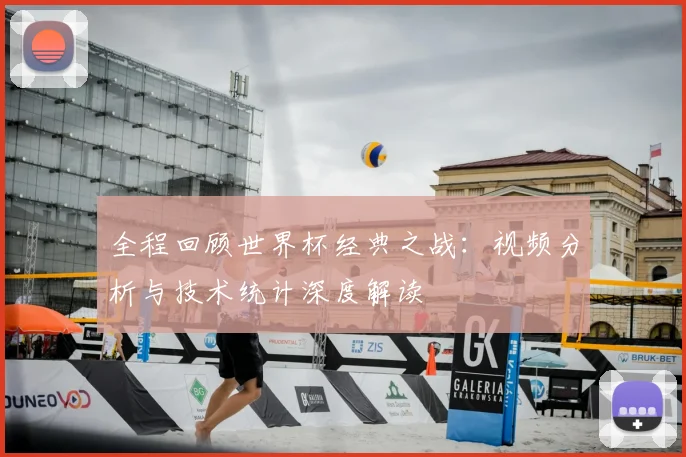 全程回顾世界杯经典之战：视频分析与技术统计深度解读