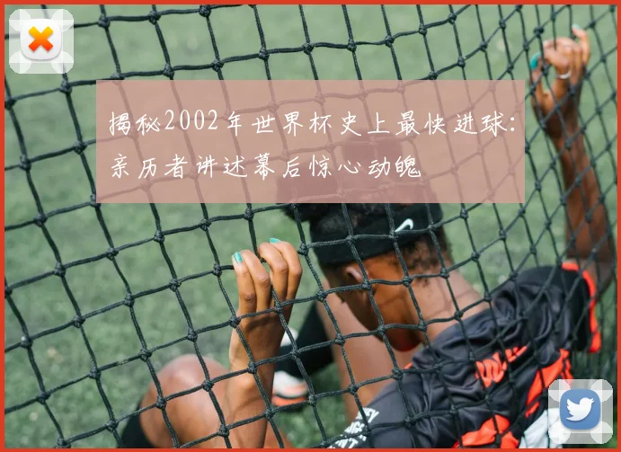 揭秘2002年世界杯史上最快进球：亲历者讲述幕后惊心动魄