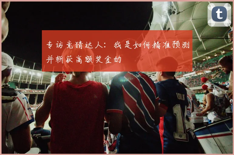 专访竞猜达人:我是如何精准预测并斩获高额奖金的