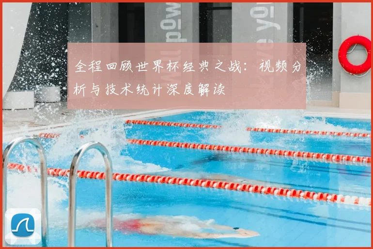 全程回顾世界杯经典之战：视频分析与技术统计深度解读