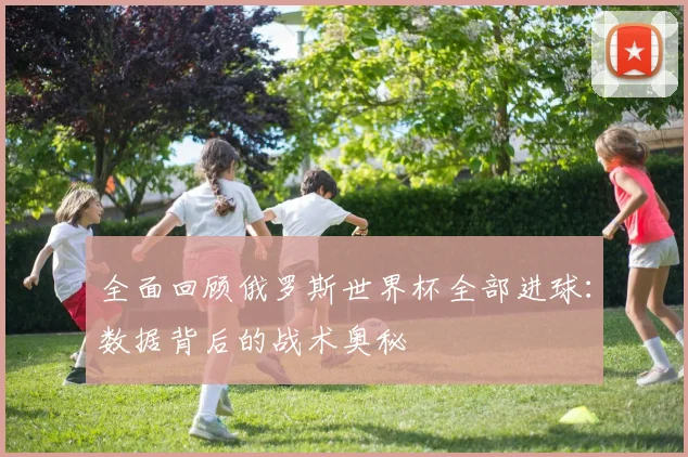 全面回顾俄罗斯世界杯全部进球：数据背后的战术奥秘