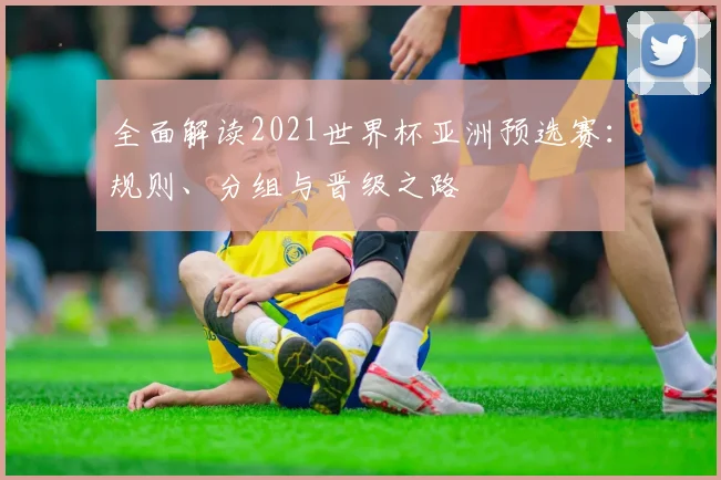 全面解读2021世界杯亚洲预选赛：规则、分组与晋级之路