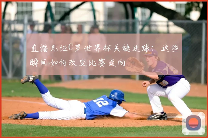 直播见证C罗世界杯关键进球：这些瞬间如何改变比赛走向