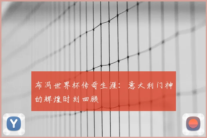 布冯世界杯传奇生涯:意大利门神的辉煌时刻回顾